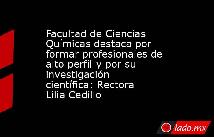 Facultad de Ciencias Químicas destaca por formar profesionales de alto perfil y por su investigación científica: Rectora Lilia Cedillo. Noticias en tiempo real