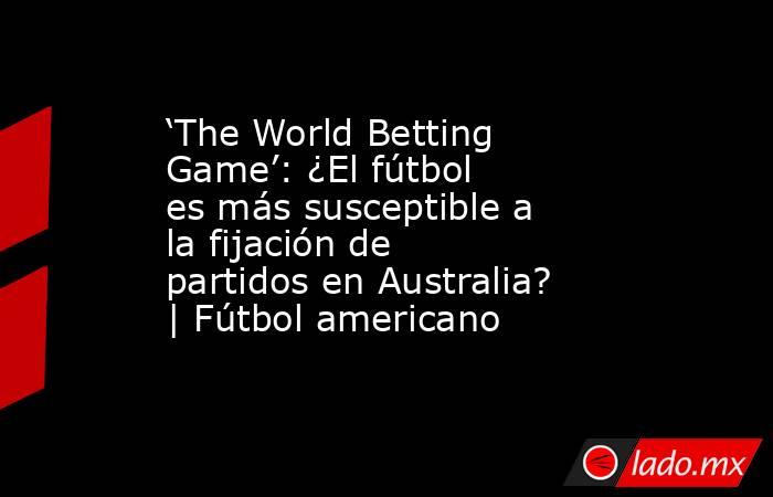 ‘The World Betting Game’: ¿El fútbol es más susceptible a la fijación de partidos en Australia? | Fútbol americano. Noticias en tiempo real