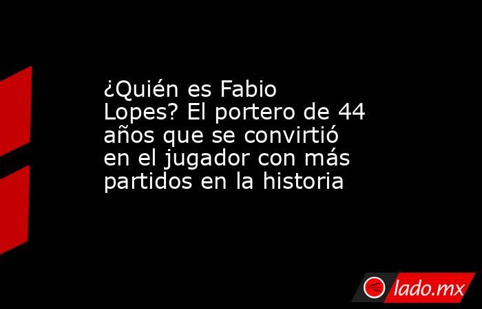 ¿Quién es Fabio Lopes? El portero de 44 años que se convirtió en el jugador con más partidos en la historia. Noticias en tiempo real