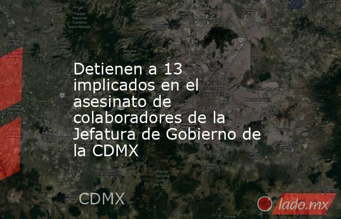 Detienen a 13 implicados en el asesinato de colaboradores de la Jefatura de Gobierno de la CDMX. Noticias en tiempo real