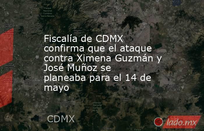 Fiscalía de CDMX confirma que el ataque contra Ximena Guzmán y José Muñoz se planeaba para el 14 de mayo. Noticias en tiempo real