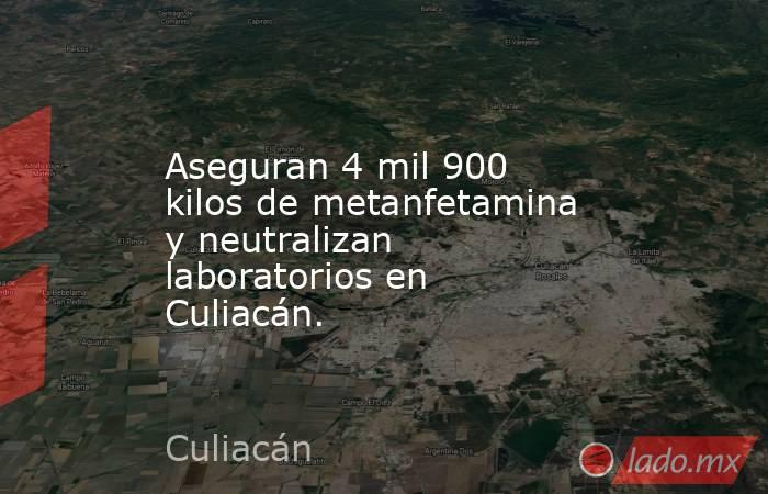 Aseguran 4 mil 900 kilos de metanfetamina y neutralizan laboratorios en Culiacán.. Noticias en tiempo real