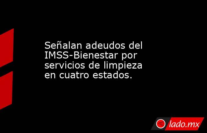 Señalan adeudos del IMSS-Bienestar por servicios de limpieza en cuatro estados.. Noticias en tiempo real