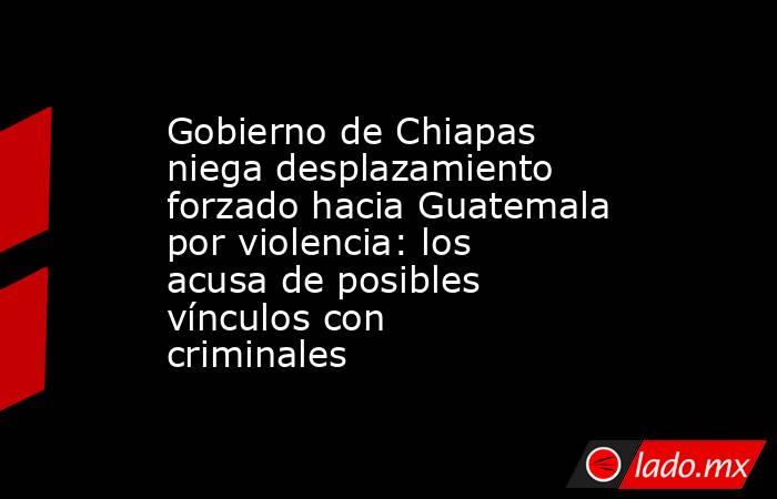 Gobierno de Chiapas niega desplazamiento forzado hacia Guatemala por violencia: los acusa de posibles vínculos con criminales. Noticias en tiempo real