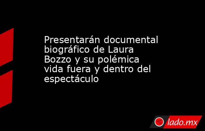 Presentarán documental biográfico de Laura Bozzo y su polémica vida fuera y dentro del espectáculo. Noticias en tiempo real