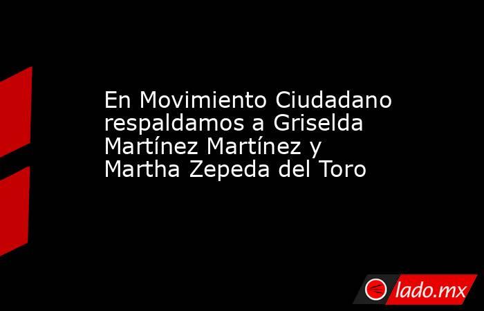 En Movimiento Ciudadano respaldamos a Griselda Martínez Martínez y Martha Zepeda del Toro. Noticias en tiempo real