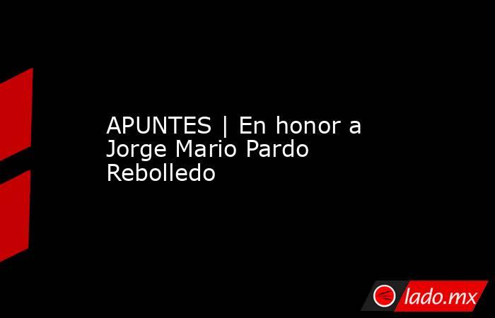 APUNTES | En honor a Jorge Mario Pardo Rebolledo. Noticias en tiempo real