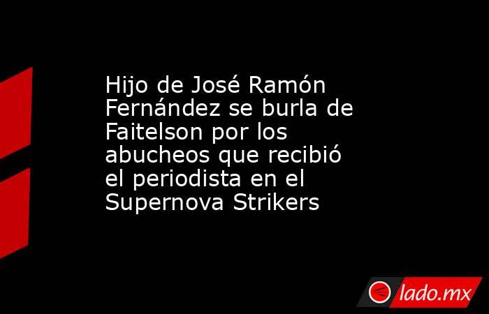 Hijo de José Ramón Fernández se burla de Faitelson por los abucheos que recibió el periodista en el Supernova Strikers. Noticias en tiempo real