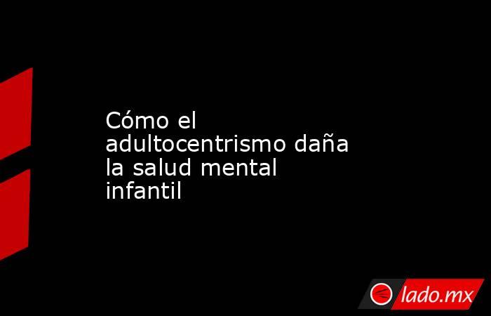 Cómo el adultocentrismo daña la salud mental infantil. Noticias en tiempo real