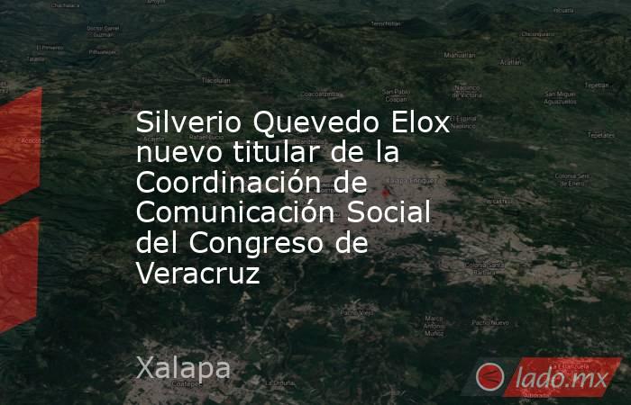 Silverio Quevedo Elox nuevo titular de la Coordinación de Comunicación Social del Congreso de Veracruz. Noticias en tiempo real