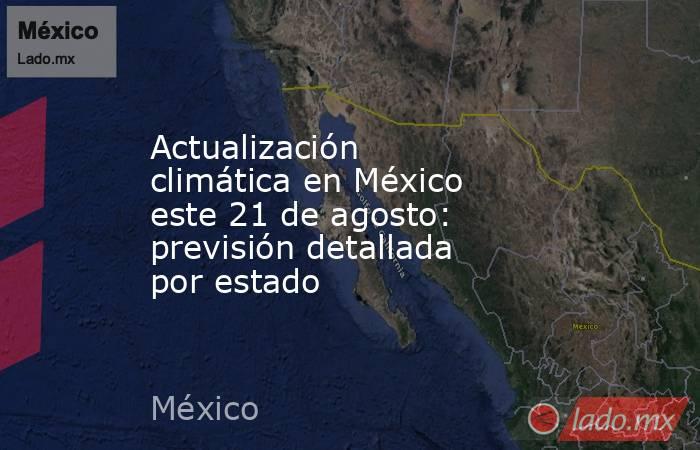Actualización climática en México este 21 de agosto: previsión detallada por estado. Noticias en tiempo real