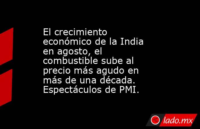 El crecimiento económico de la India en agosto, el combustible sube al precio más agudo en más de una década. Espectáculos de PMI.. Noticias en tiempo real