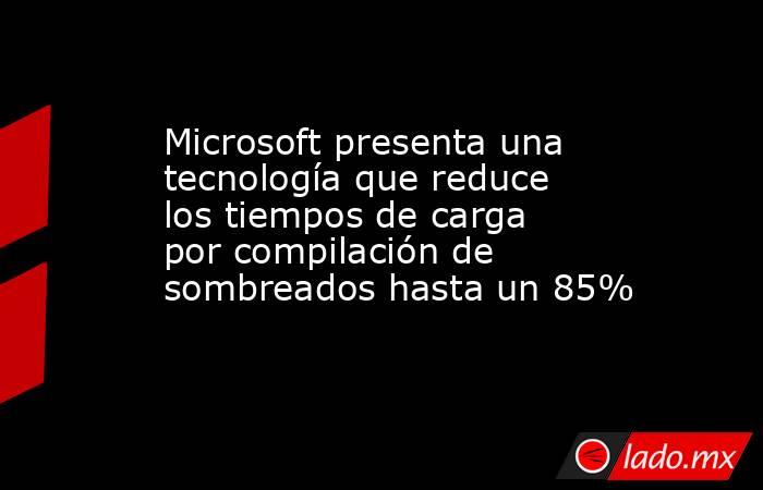 Microsoft presenta una tecnología que reduce los tiempos de carga por compilación de sombreados hasta un 85%. Noticias en tiempo real