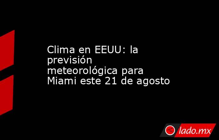 Clima en EEUU: la previsión meteorológica para Miami este 21 de agosto. Noticias en tiempo real