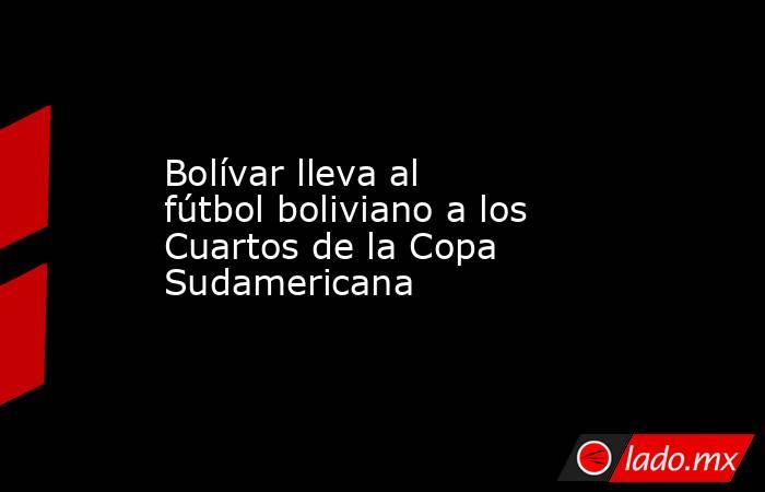 Bolívar lleva al fútbol boliviano a los Cuartos de la Copa Sudamericana. Noticias en tiempo real