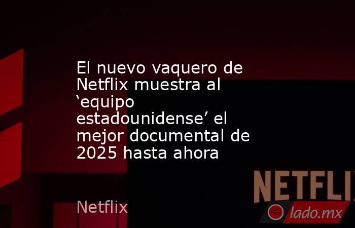 El nuevo vaquero de Netflix muestra al ‘equipo estadounidense’ el mejor documental de 2025 hasta ahora. Noticias en tiempo real