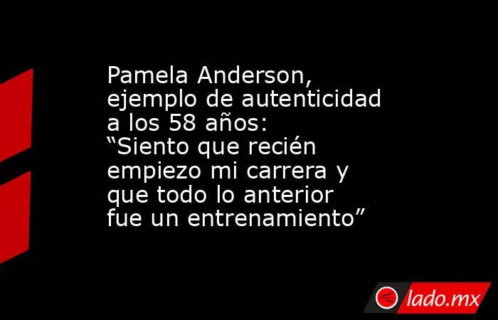 Pamela Anderson, ejemplo de autenticidad a los 58 años: “Siento que recién empiezo mi carrera y que todo lo anterior fue un entrenamiento”. Noticias en tiempo real