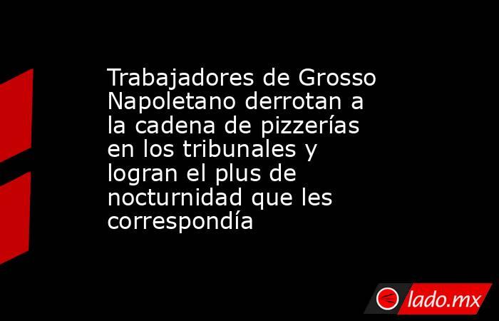Trabajadores de Grosso Napoletano derrotan a la cadena de pizzerías en los tribunales y logran el plus de nocturnidad que les correspondía. Noticias en tiempo real