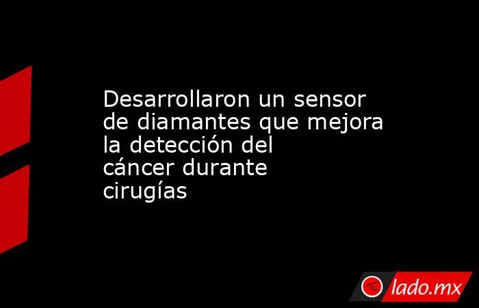 Desarrollaron un sensor de diamantes que mejora la detección del cáncer durante cirugías. Noticias en tiempo real