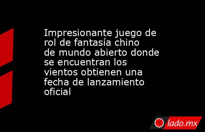 Impresionante juego de rol de fantasía chino de mundo abierto donde se encuentran los vientos obtienen una fecha de lanzamiento oficial. Noticias en tiempo real