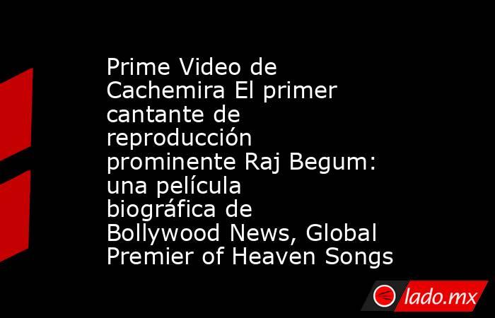 Prime Video de Cachemira El primer cantante de reproducción prominente Raj Begum: una película biográfica de Bollywood News, Global Premier of Heaven Songs. Noticias en tiempo real