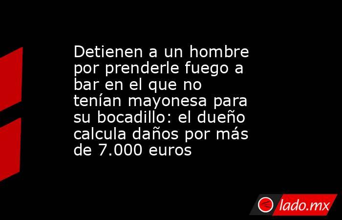 Detienen a un hombre por prenderle fuego a bar en el que no tenían mayonesa para su bocadillo: el dueño calcula daños por más de 7.000 euros. Noticias en tiempo real