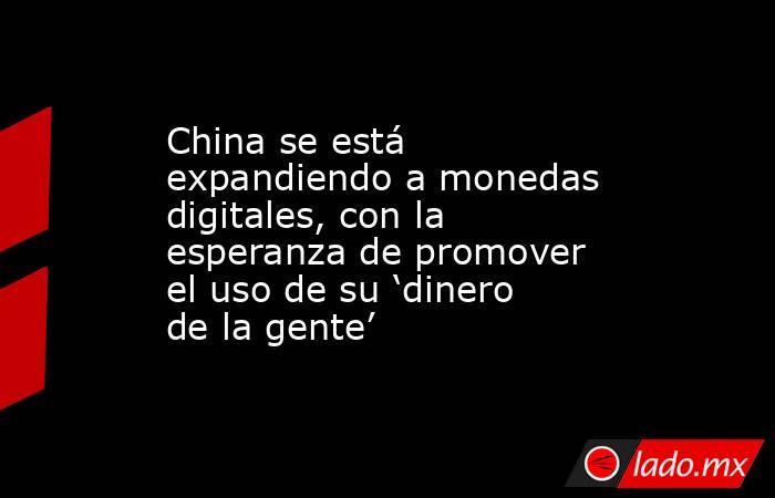 China se está expandiendo a monedas digitales, con la esperanza de promover el uso de su ‘dinero de la gente’. Noticias en tiempo real