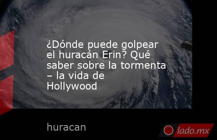 ¿Dónde puede golpear el huracán Erin? Qué saber sobre la tormenta – la vida de Hollywood. Noticias en tiempo real