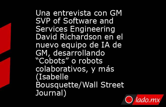 Una entrevista con GM SVP of Software and Services Engineering David Richardson en el nuevo equipo de IA de GM, desarrollando “Cobots” o robots colaborativos, y más (Isabelle Bousquette/Wall Street Journal). Noticias en tiempo real