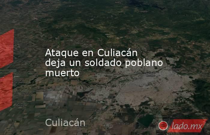 Ataque en Culiacán deja un soldado poblano muerto. Noticias en tiempo real