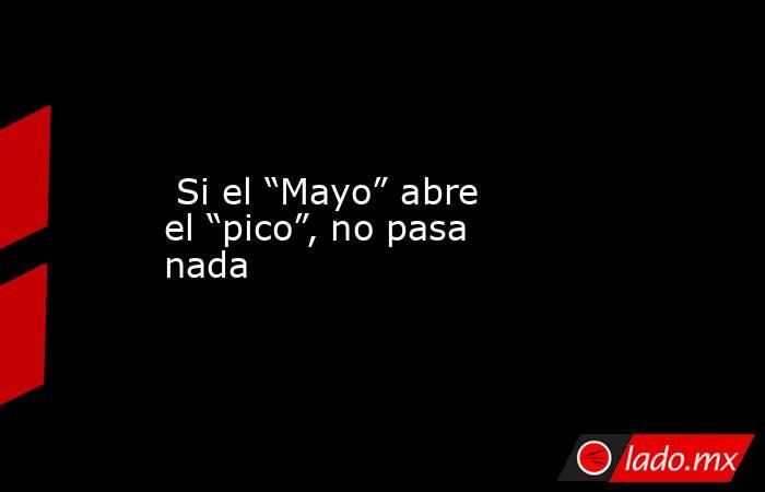  Si el “Mayo” abre el “pico”, no pasa nada. Noticias en tiempo real