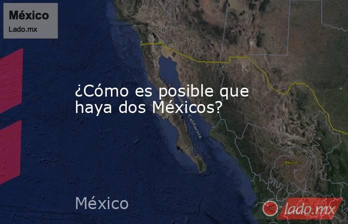 ¿Cómo es posible que haya dos Méxicos?. Noticias en tiempo real