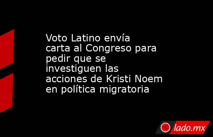 Voto Latino envía carta al Congreso para pedir que se investiguen las acciones de Kristi Noem en política migratoria. Noticias en tiempo real