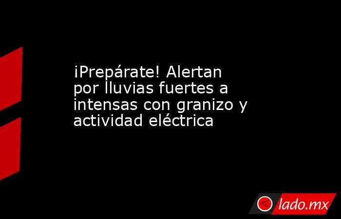 ¡Prepárate! Alertan por lluvias fuertes a intensas con granizo y actividad eléctrica. Noticias en tiempo real
