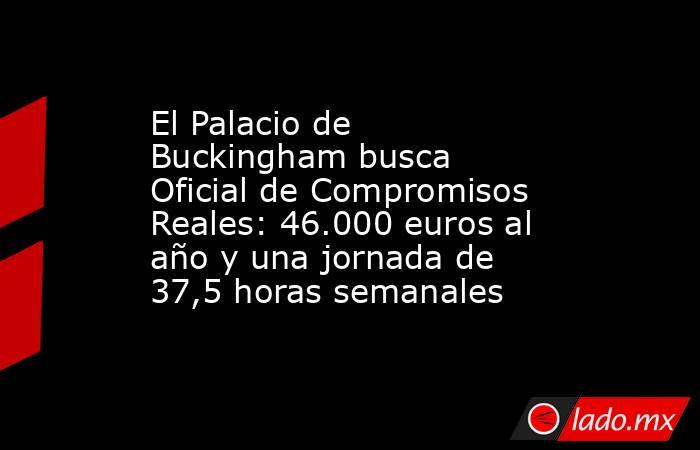 El Palacio de Buckingham busca Oficial de Compromisos Reales: 46.000 euros al año y una jornada de 37,5 horas semanales. Noticias en tiempo real