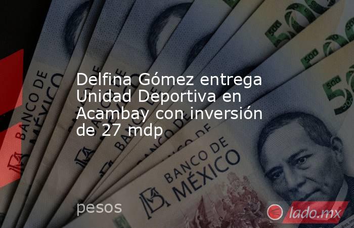 Delfina Gómez entrega Unidad Deportiva en Acambay con inversión de 27 mdp. Noticias en tiempo real