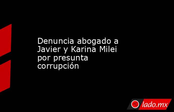 Denuncia abogado a Javier y Karina Milei por presunta corrupción. Noticias en tiempo real