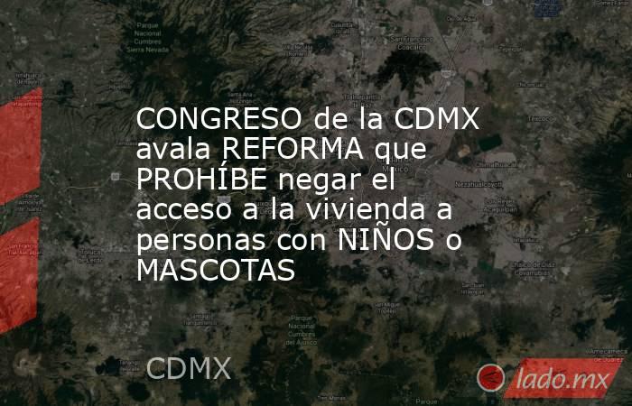 CONGRESO de la CDMX avala REFORMA que PROHÍBE negar el acceso a la vivienda a personas con NIÑOS o MASCOTAS. Noticias en tiempo real
