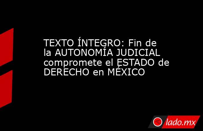 TEXTO ÍNTEGRO: Fin de la AUTONOMÍA JUDICIAL compromete el ESTADO de DERECHO en MÉXICO. Noticias en tiempo real