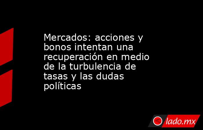 Mercados: acciones y bonos intentan una recuperación en medio de la turbulencia de tasas y las dudas políticas. Noticias en tiempo real