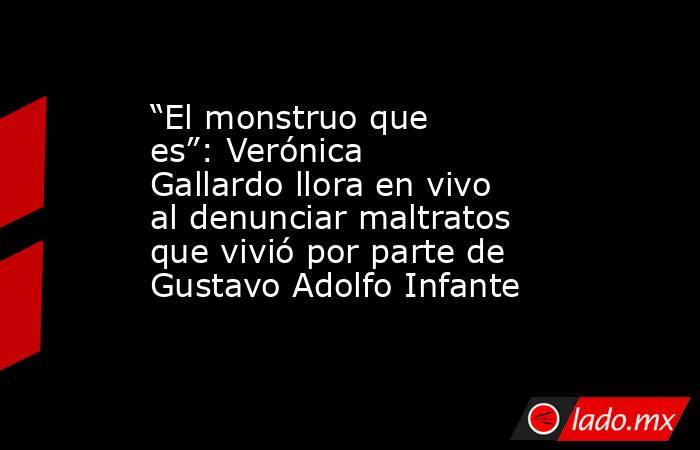 “El monstruo que es”: Verónica Gallardo llora en vivo al denunciar maltratos que vivió por parte de Gustavo Adolfo Infante. Noticias en tiempo real