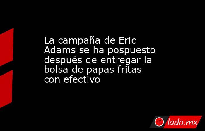 La campaña de Eric Adams se ha pospuesto después de entregar la bolsa de papas fritas con efectivo. Noticias en tiempo real