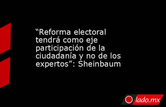 “Reforma electoral tendrá como eje participación de la ciudadanía y no de los expertos”: Sheinbaum. Noticias en tiempo real