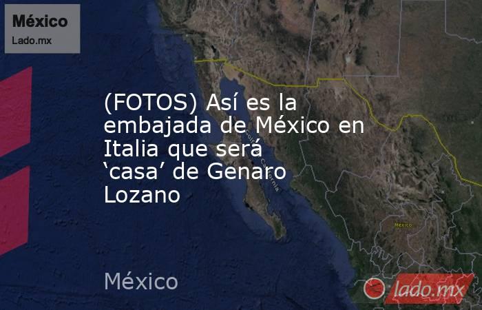 (FOTOS) Así es la embajada de México en Italia que será ‘casa’ de Genaro Lozano. Noticias en tiempo real
