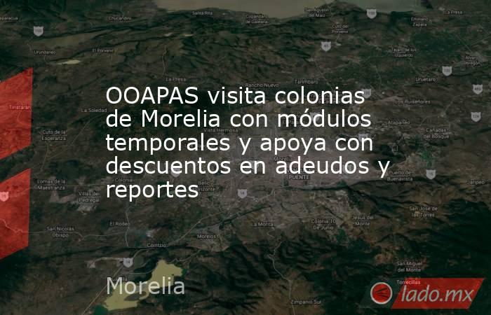 OOAPAS visita colonias de Morelia con módulos temporales y apoya con descuentos en adeudos y reportes. Noticias en tiempo real