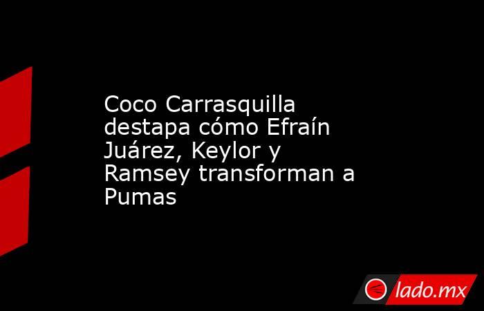 Coco Carrasquilla destapa cómo Efraín Juárez, Keylor y Ramsey transforman a Pumas. Noticias en tiempo real