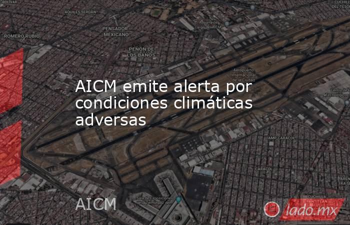AICM emite alerta por condiciones climáticas adversas. Noticias en tiempo real