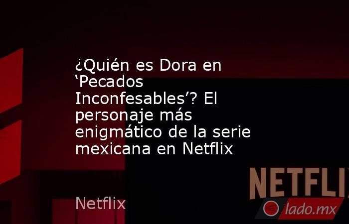 ¿Quién es Dora en ‘Pecados Inconfesables’? El personaje más enigmático de la serie mexicana en Netflix. Noticias en tiempo real