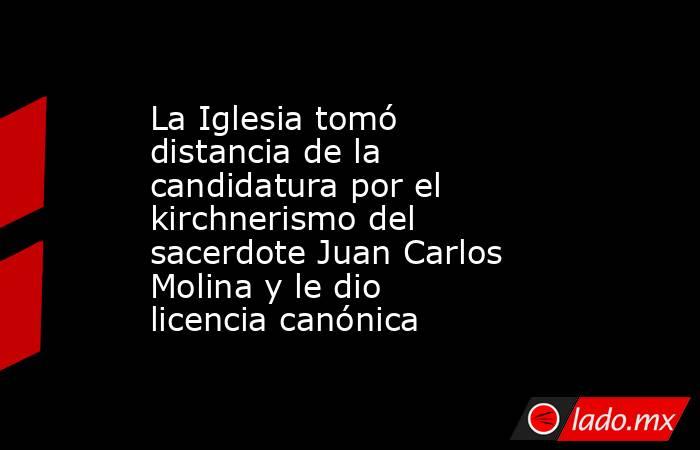 La Iglesia tomó distancia de la candidatura por el kirchnerismo del sacerdote Juan Carlos Molina y le dio licencia canónica . Noticias en tiempo real