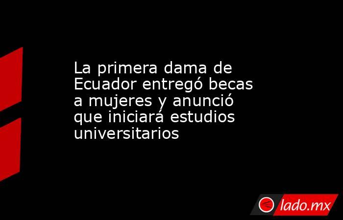 La primera dama de Ecuador entregó becas a mujeres y anunció que iniciará estudios universitarios. Noticias en tiempo real